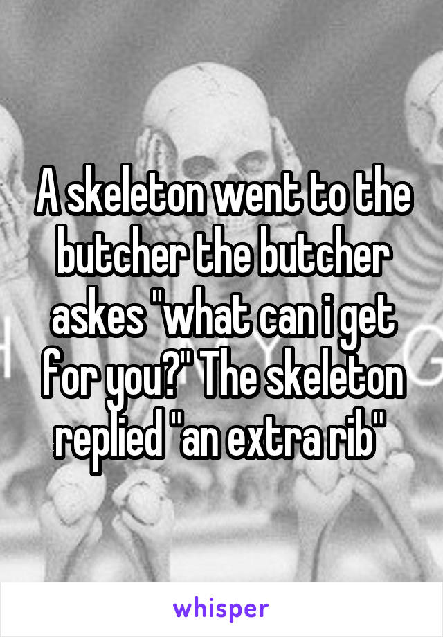 A skeleton went to the butcher the butcher askes "what can i get for you?" The skeleton replied "an extra rib" 