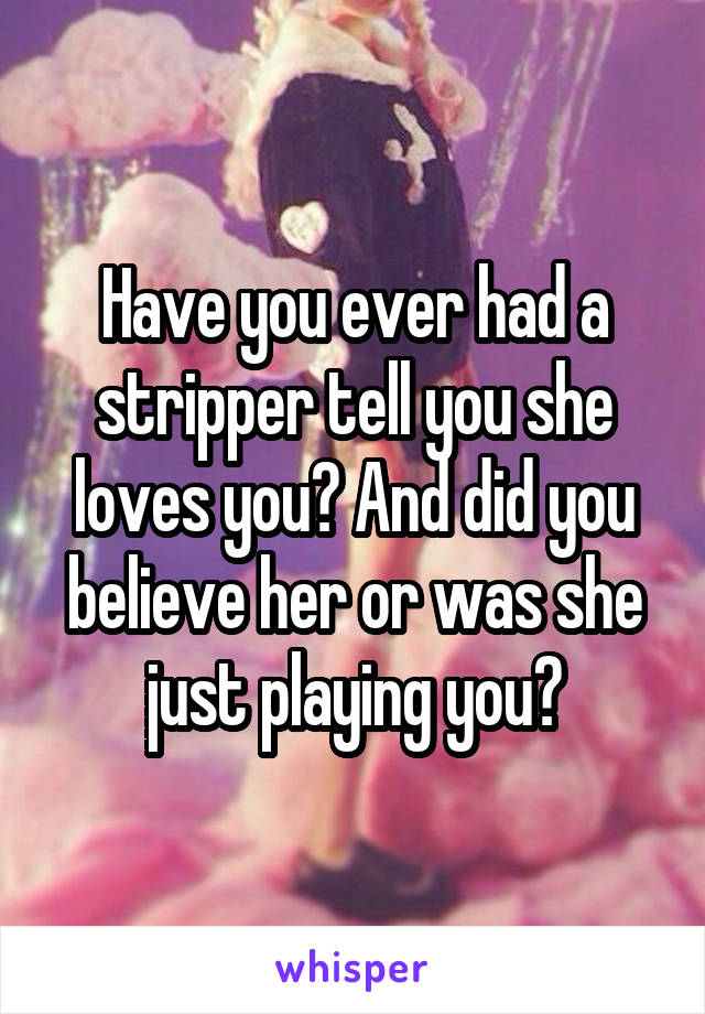 Have you ever had a stripper tell you she loves you? And did you believe her or was she just playing you?