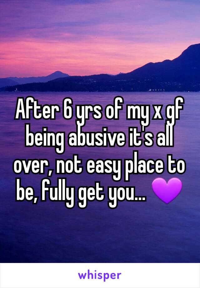 After 6 yrs of my x gf being abusive it's all over, not easy place to be, fully get you... 💜