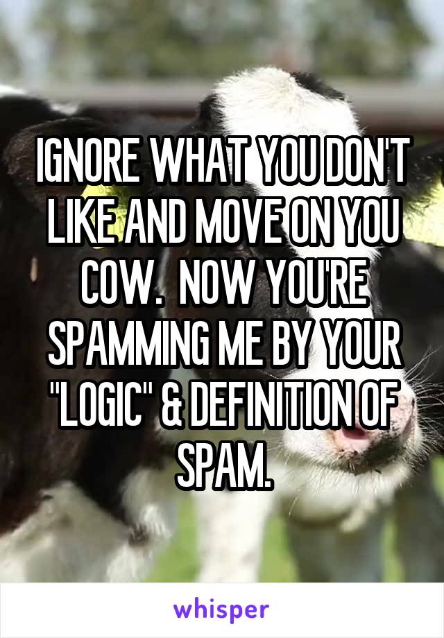 IGNORE WHAT YOU DON'T LIKE AND MOVE ON YOU COW.  NOW YOU'RE SPAMMING ME BY YOUR "LOGIC" & DEFINITION OF SPAM.