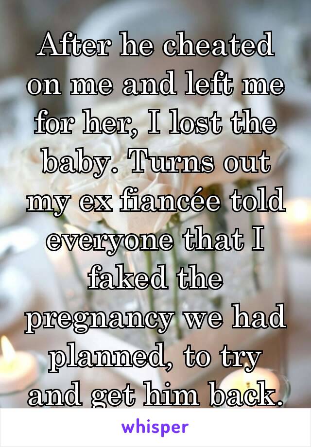 After he cheated on me and left me for her, I lost the baby. Turns out my ex fiancée told everyone that I faked the pregnancy we had planned, to try and get him back.