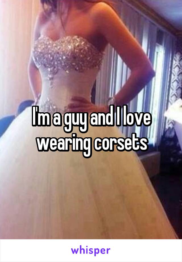 I'm a guy and I love wearing corsets