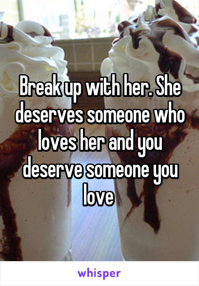 Break up with her. She deserves someone who loves her and you deserve someone you love 