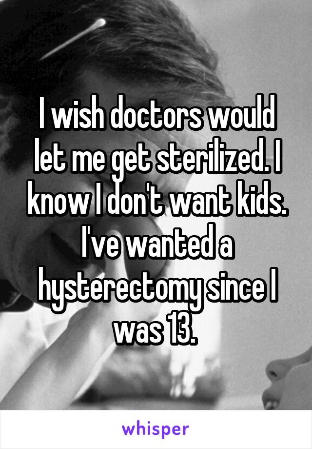 I wish doctors would let me get sterilized. I know I don't want kids. I've wanted a hysterectomy since I was 13. 