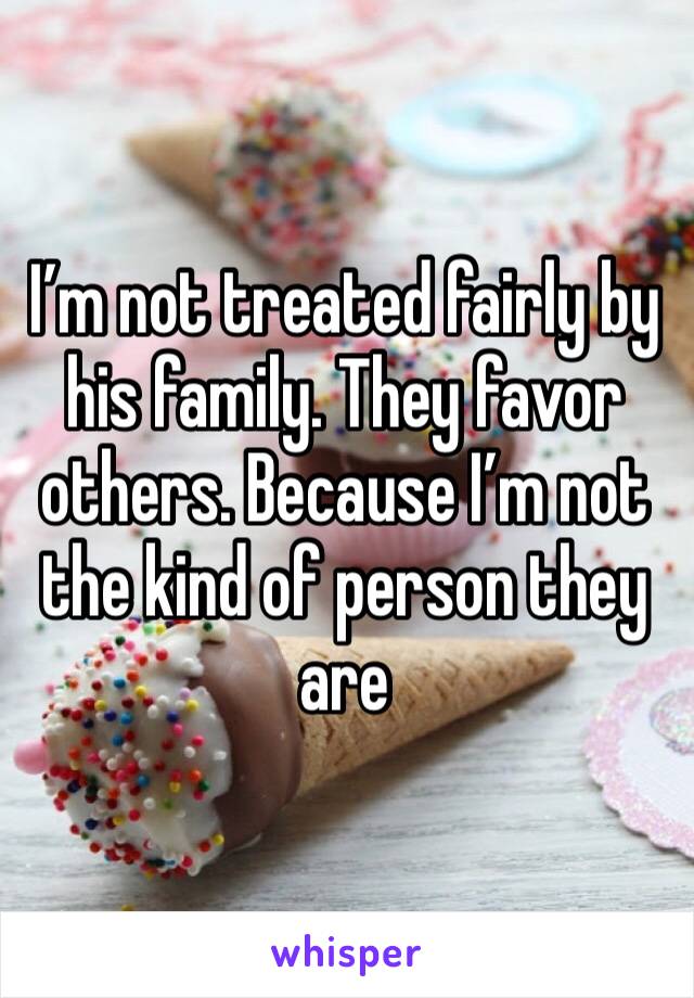 I’m not treated fairly by his family. They favor others. Because I’m not the kind of person they are 