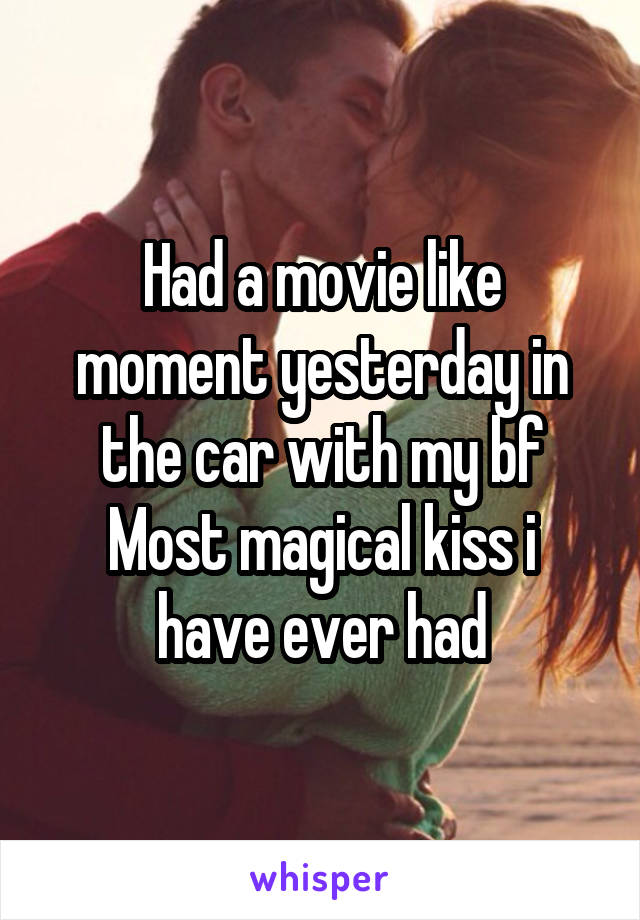 Had a movie like moment yesterday in the car with my bf
Most magical kiss i have ever had