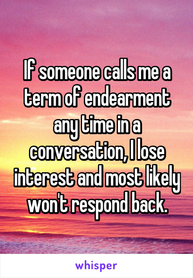 If someone calls me a term of endearment any time in a conversation, I lose interest and most likely won't respond back.