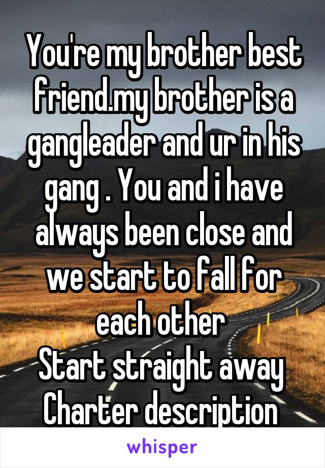 You're my brother best friend.my brother is a gangleader and ur in his gang . You and i have always been close and we start to fall for each other 
Start straight away 
Charter description 