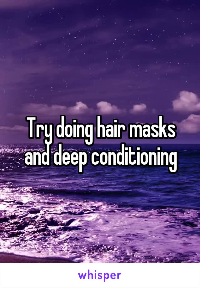 Try doing hair masks and deep conditioning