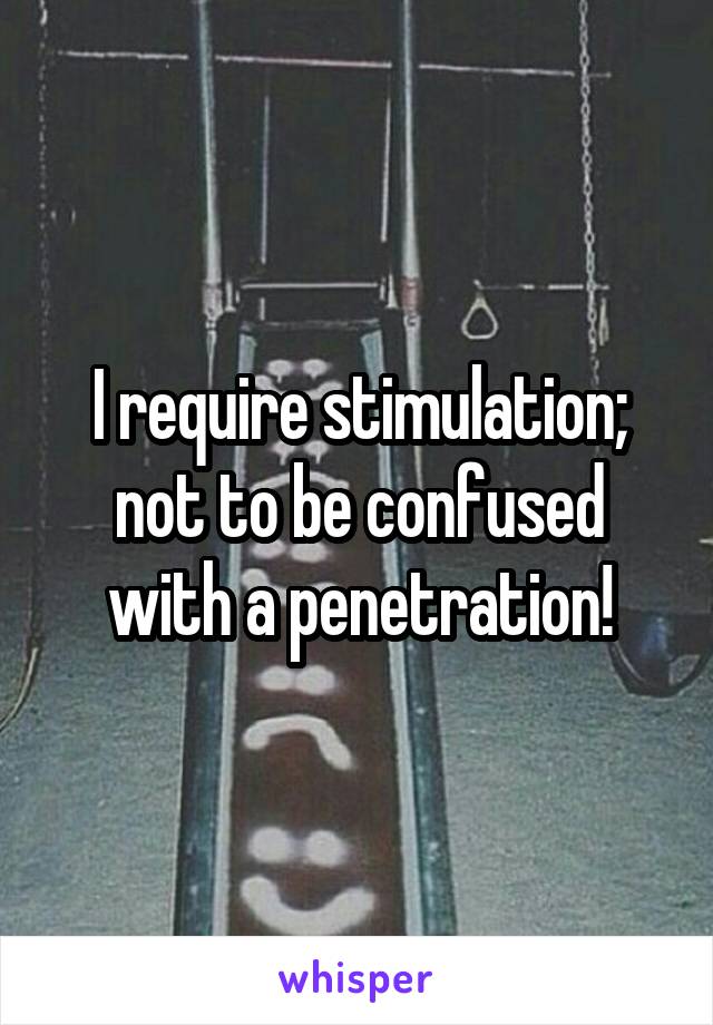 I require stimulation; not to be confused with a penetration!