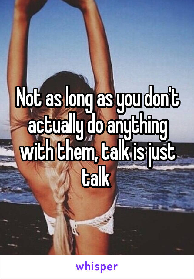 Not as long as you don't actually do anything with them, talk is just talk 