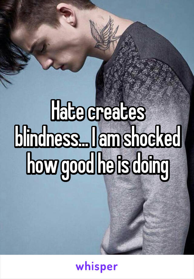 Hate creates blindness... I am shocked how good he is doing