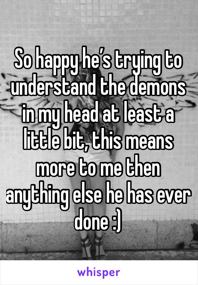 So happy he’s trying to understand the demons in my head at least a little bit, this means more to me then anything else he has ever done :) 