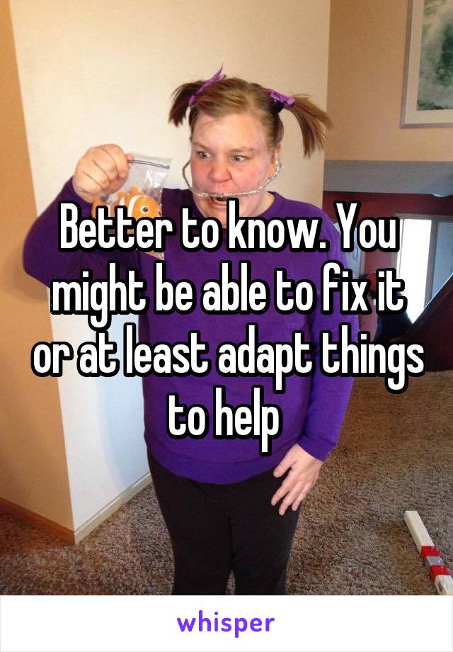 Better to know. You might be able to fix it or at least adapt things to help 
