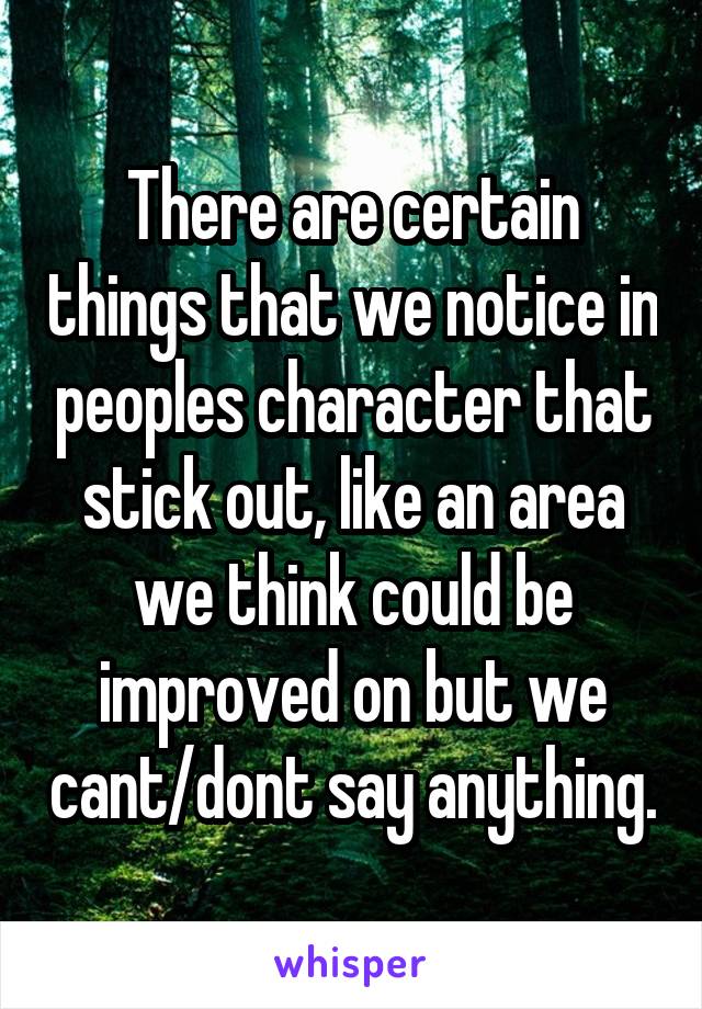 There are certain things that we notice in peoples character that stick out, like an area we think could be improved on but we cant/dont say anything.