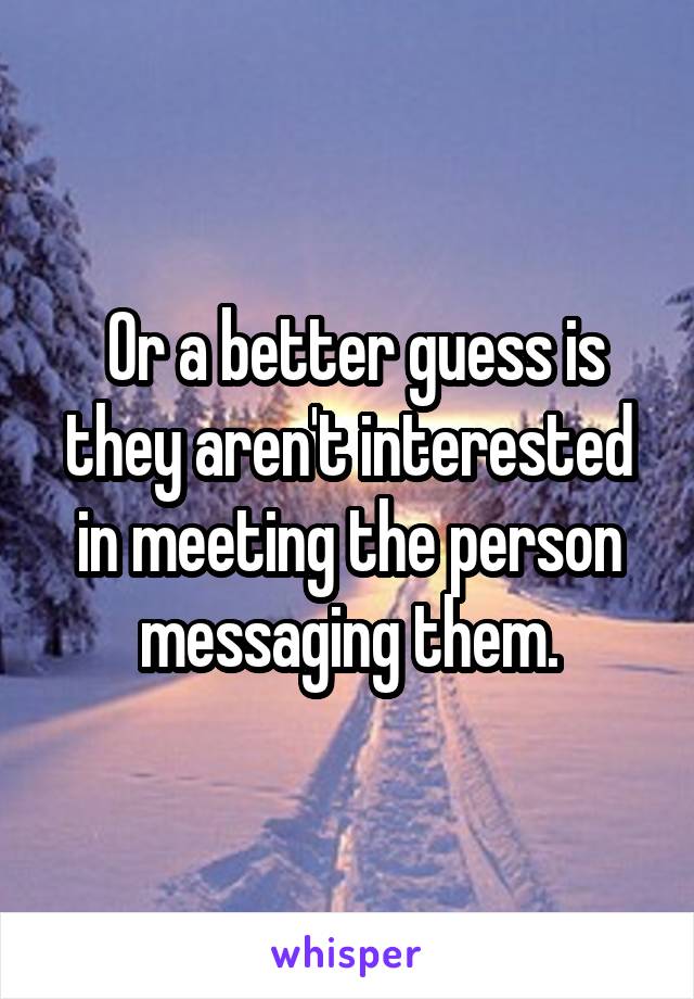  Or a better guess is they aren't interested in meeting the person messaging them.