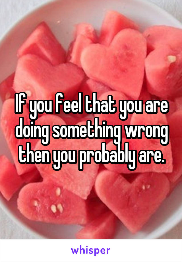 If you feel that you are doing something wrong then you probably are.