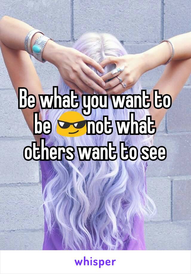 Be what you want to be 😎not what others want to see
