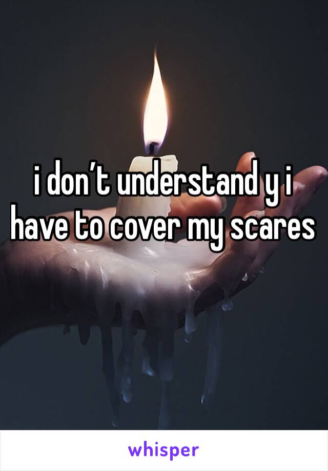 i don’t understand y i have to cover my scares 