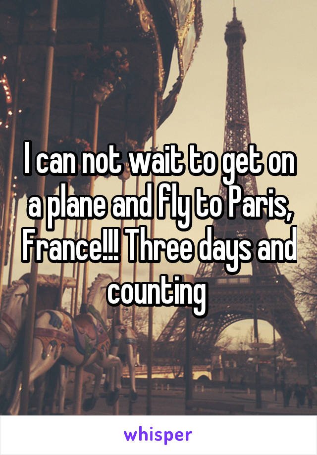 I can not wait to get on a plane and fly to Paris, France!!! Three days and counting 