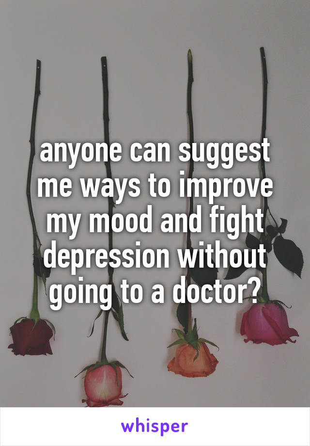 anyone can suggest me ways to improve my mood and fight depression without going to a doctor?