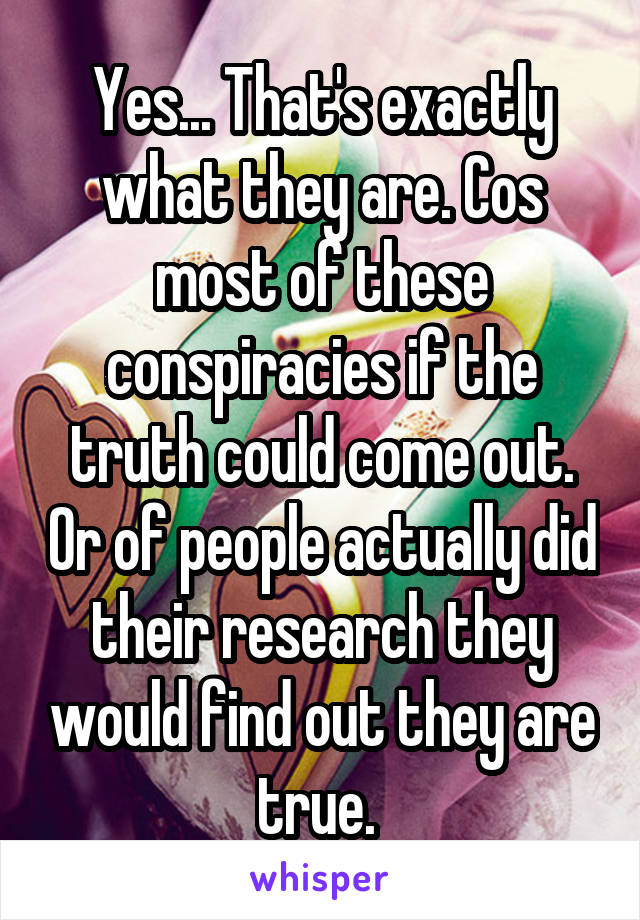 Yes... That's exactly what they are. Cos most of these conspiracies if the truth could come out. Or of people actually did their research they would find out they are true. 