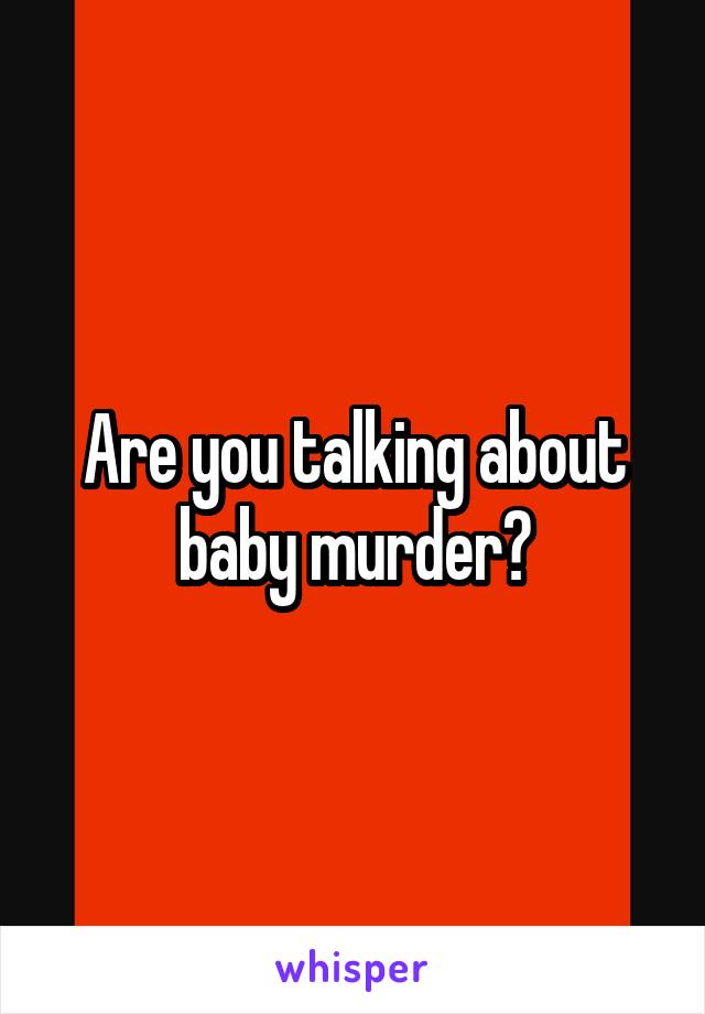 Are you talking about baby murder?