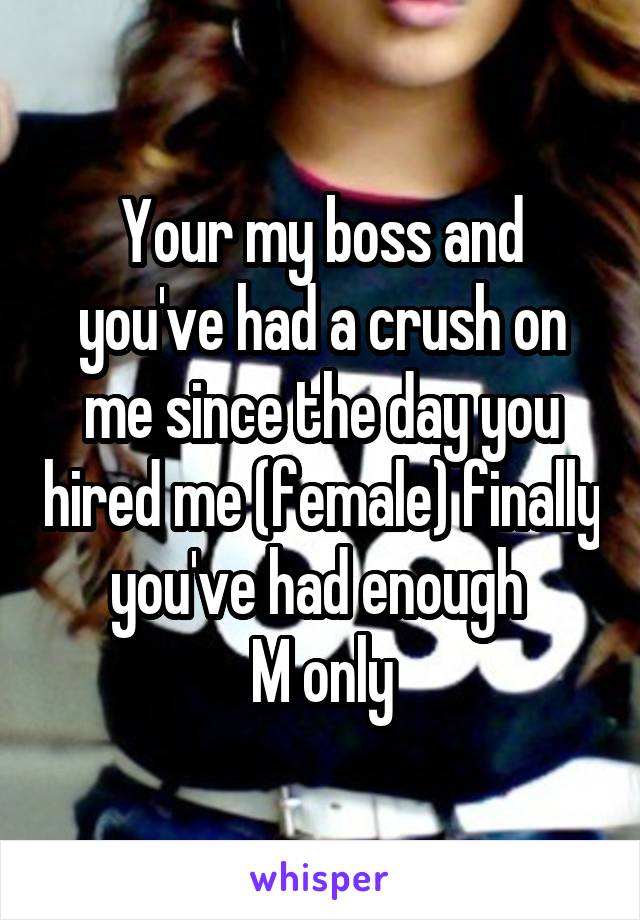 Your my boss and you've had a crush on me since the day you hired me (female) finally you've had enough 
M only