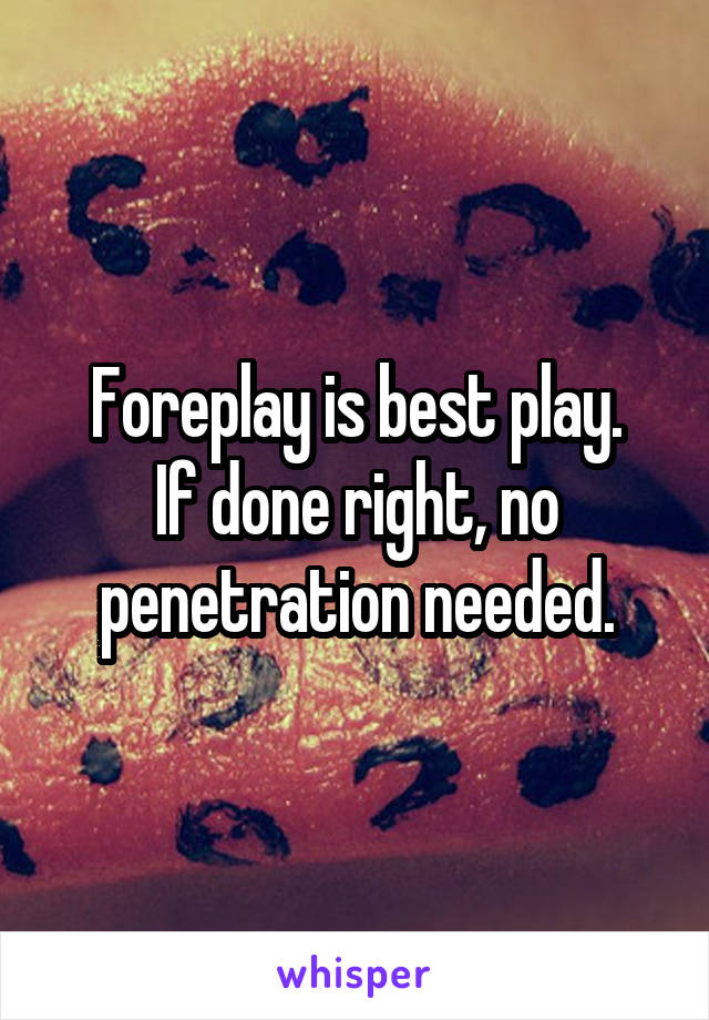 Foreplay is best play.
If done right, no penetration needed.