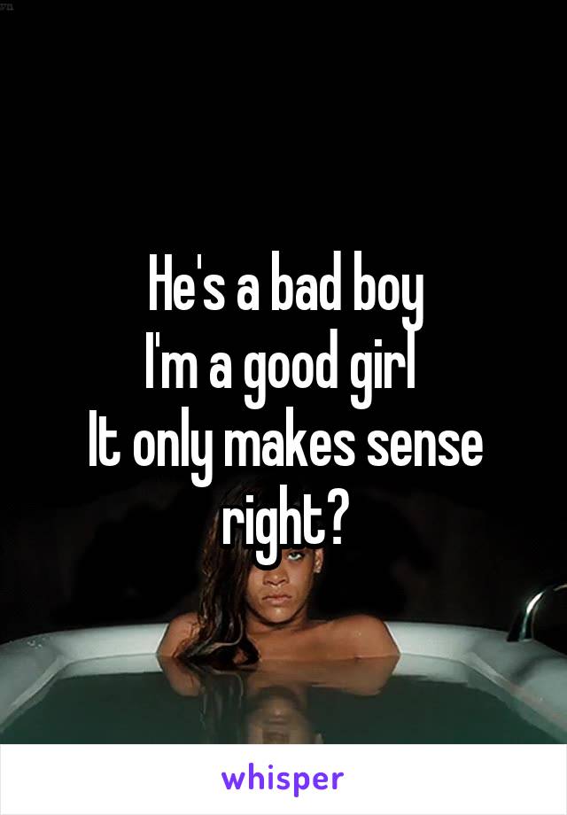 He's a bad boy
I'm a good girl 
It only makes sense right?