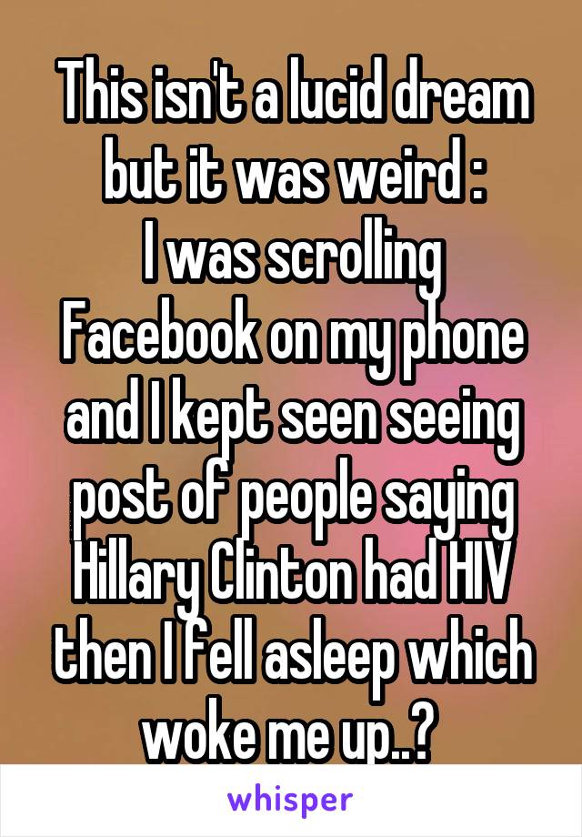 This isn't a lucid dream but it was weird :
I was scrolling Facebook on my phone and I kept seen seeing post of people saying Hillary Clinton had HIV then I fell asleep which woke me up..? 