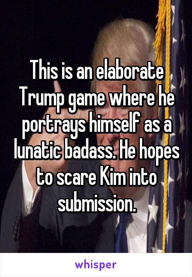 This is an elaborate Trump game where he portrays himself as a lunatic badass. He hopes to scare Kim into submission.