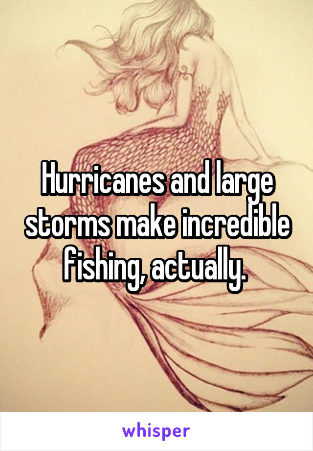 Hurricanes and large storms make incredible fishing, actually. 