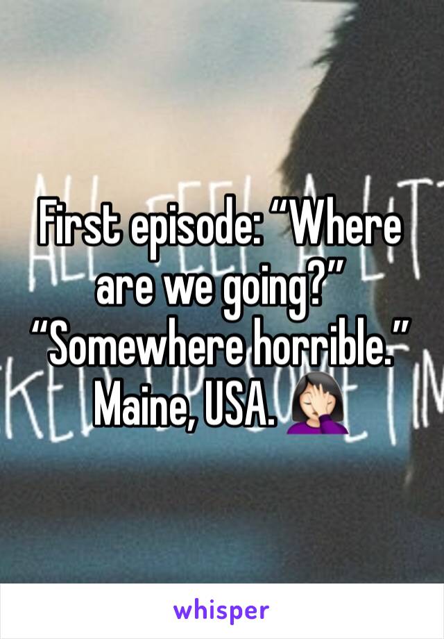 First episode: “Where are we going?”
“Somewhere horrible.”
Maine, USA. 🤦🏻‍♀️