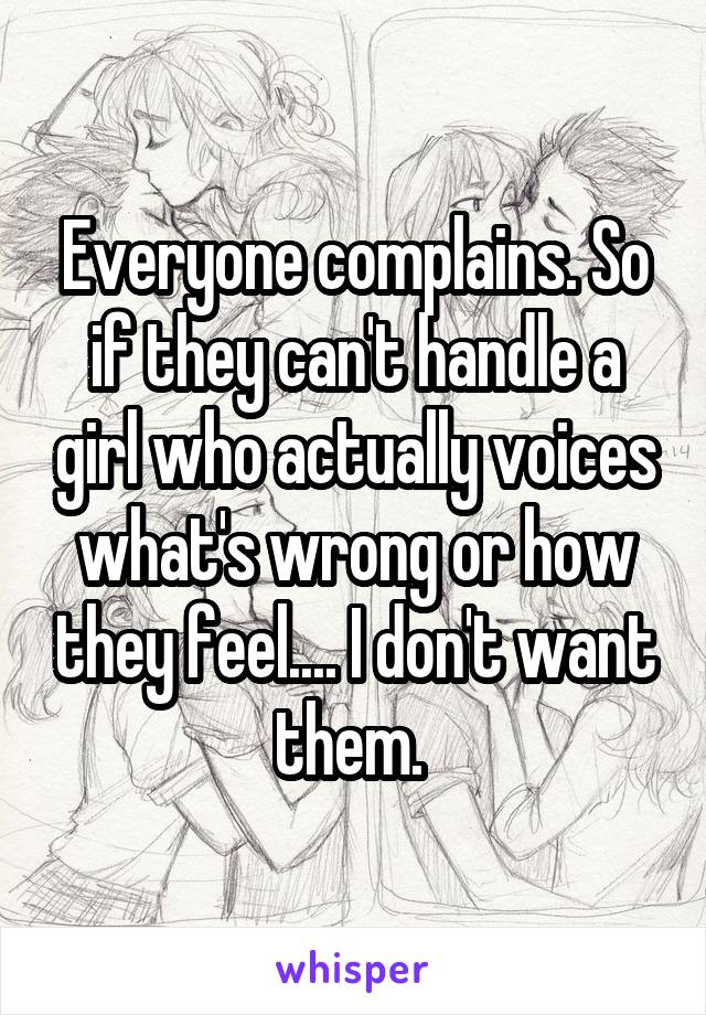 Everyone complains. So if they can't handle a girl who actually voices what's wrong or how they feel.... I don't want them. 