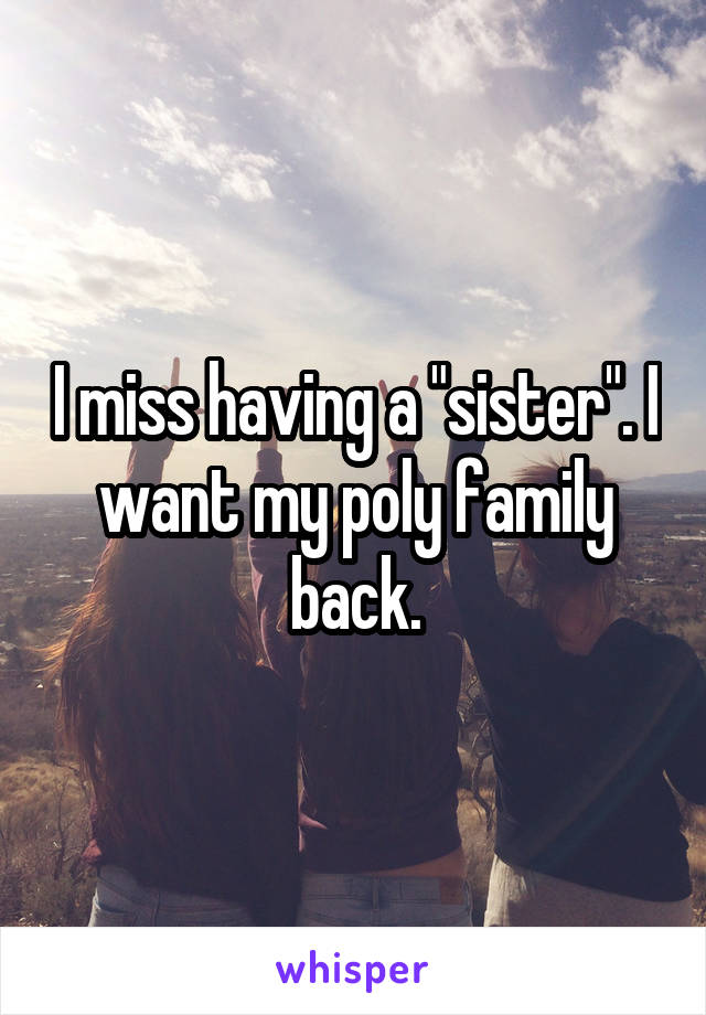 I miss having a "sister". I want my poly family back.