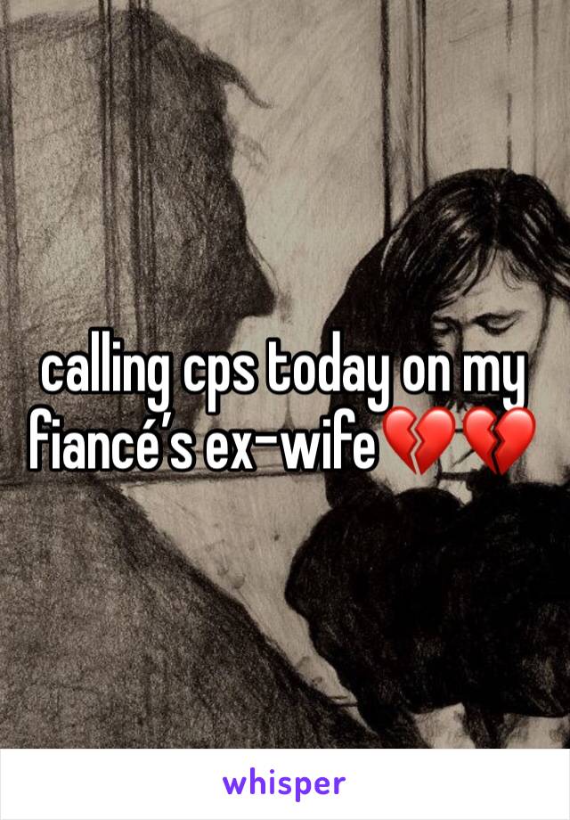 calling cps today on my fiancé’s ex-wife💔💔