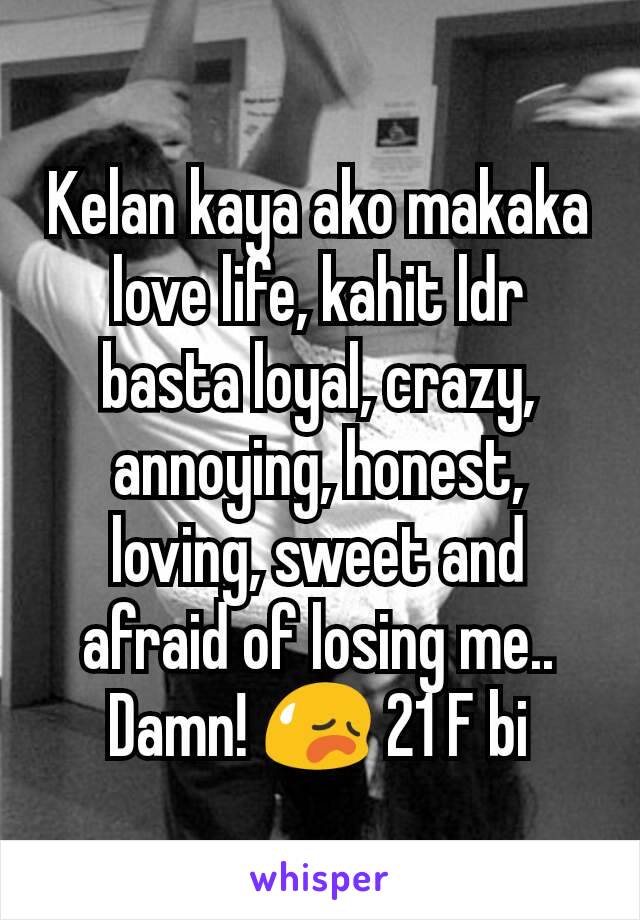 Kelan kaya ako makaka love life, kahit ldr basta loyal, crazy, annoying, honest, loving, sweet and afraid of losing me.. Damn! 😥 21 F bi
