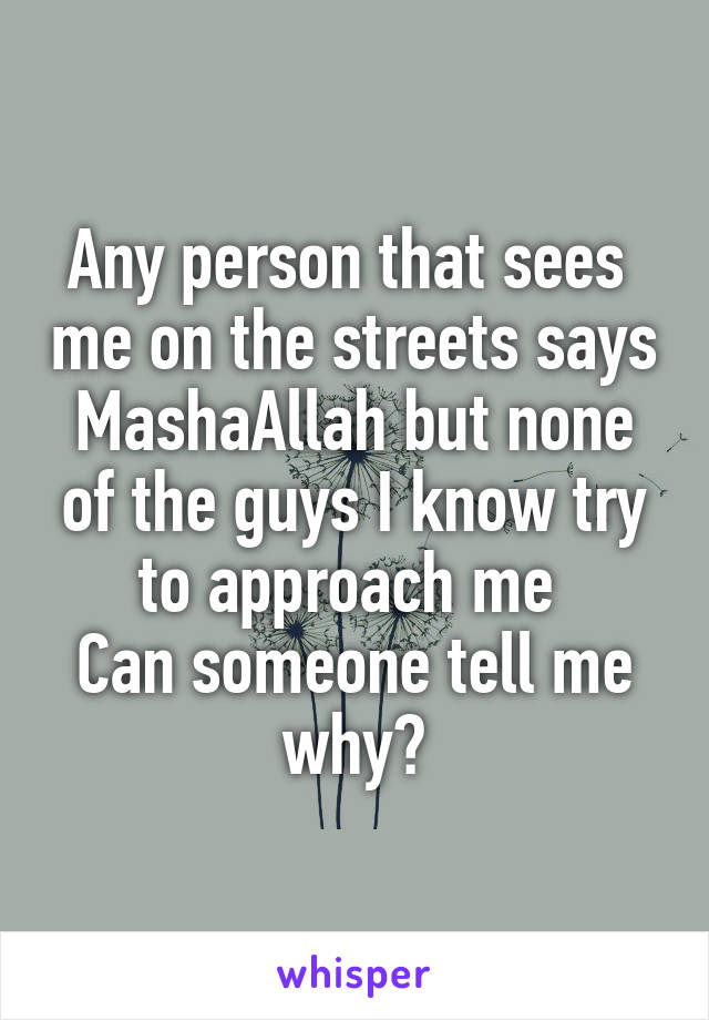 Any person that sees  me on the streets says MashaAllah but none of the guys I know try to approach me 
Can someone tell me why?
