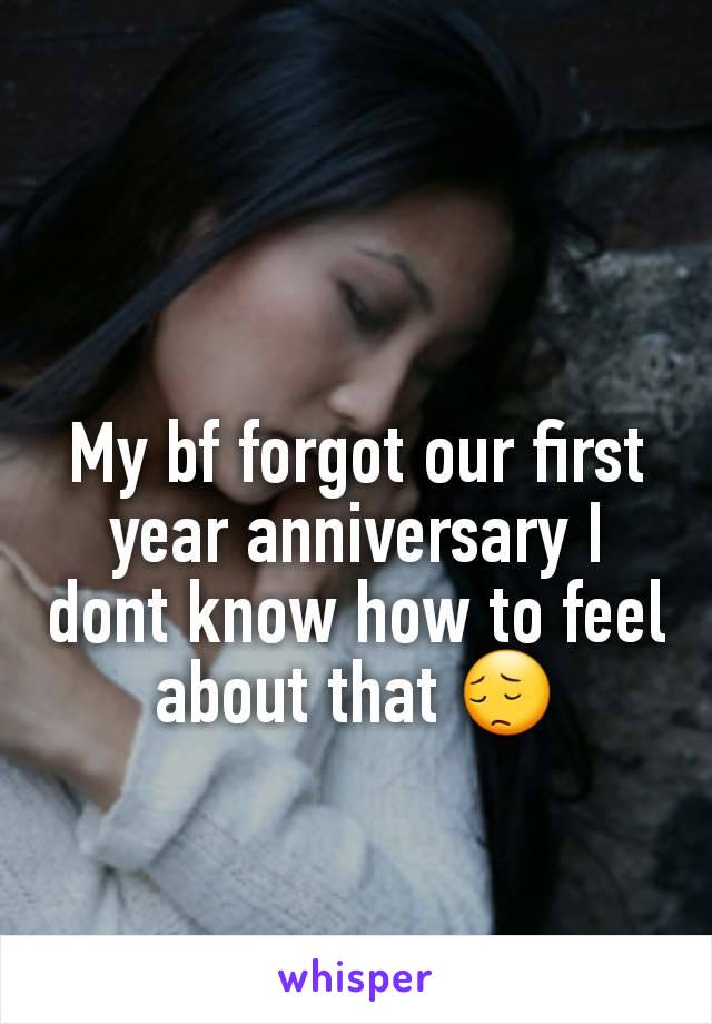 My bf forgot our first year anniversary I dont know how to feel about that 😔
