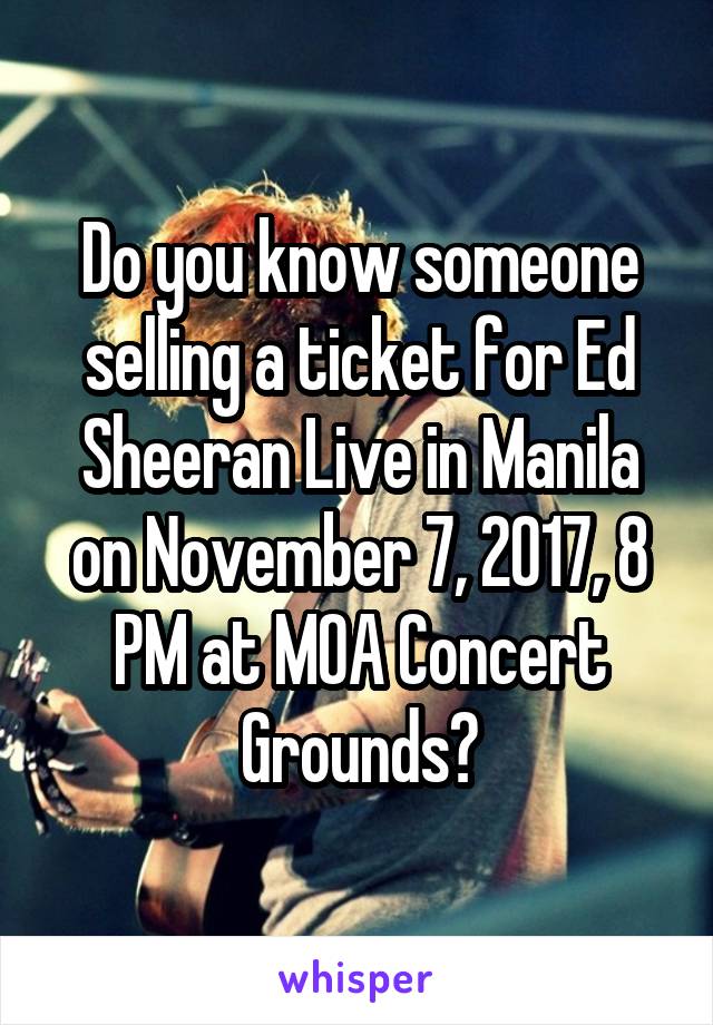 Do you know someone selling a ticket for Ed Sheeran Live in Manila on November 7, 2017, 8 PM at MOA Concert Grounds?