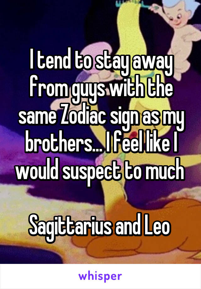 I tend to stay away from guys with the same Zodiac sign as my brothers... I feel like I would suspect to much 

Sagittarius and Leo 