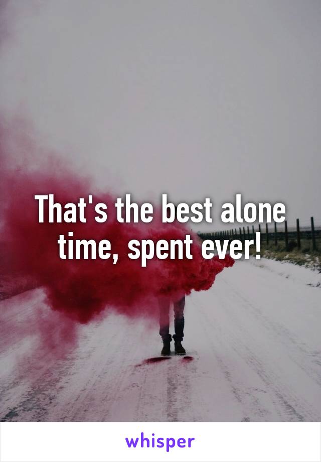 That's the best alone time, spent ever!