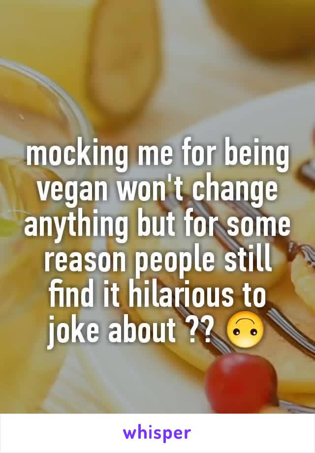 mocking me for being vegan won't change anything but for some reason people still find it hilarious to joke about ?? 🙃