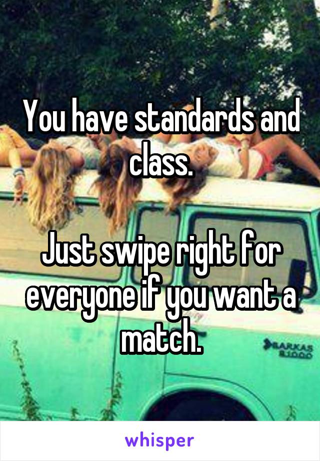 You have standards and class.

Just swipe right for everyone if you want a match.