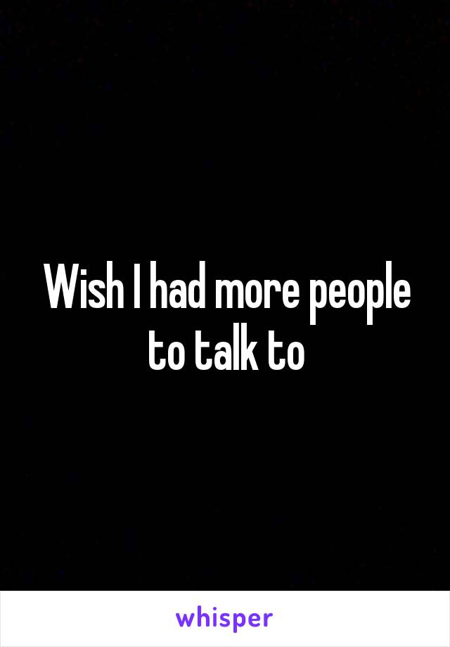 Wish I had more people to talk to
