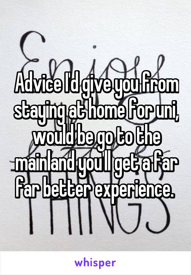 Advice I'd give you from staying at home for uni, would be go to the mainland you'll get a far far better experience. 