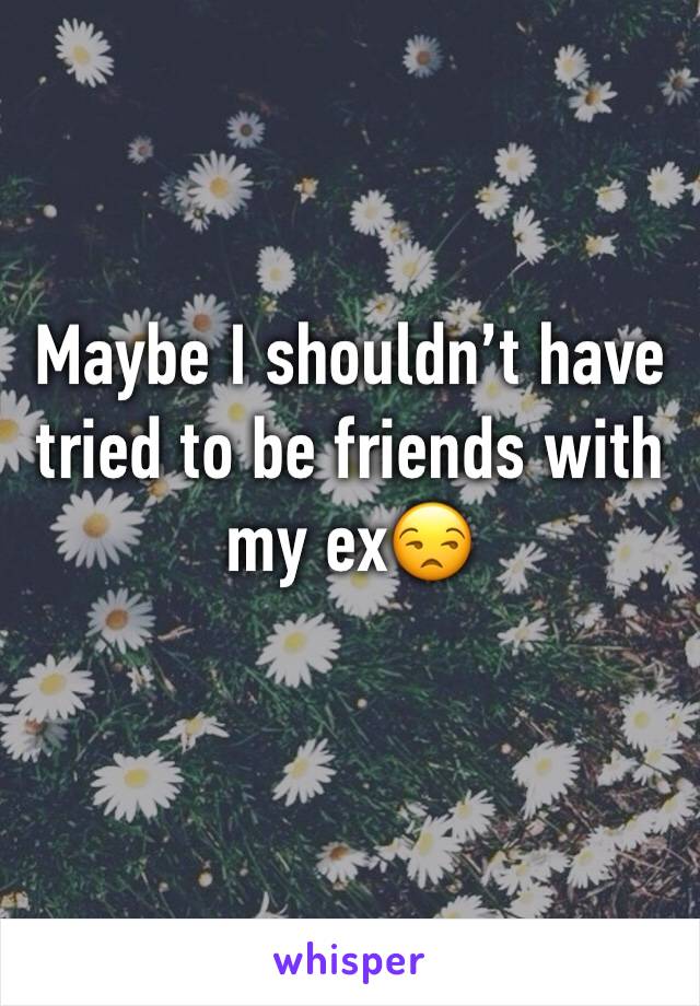 Maybe I shouldn’t have tried to be friends with my ex😒