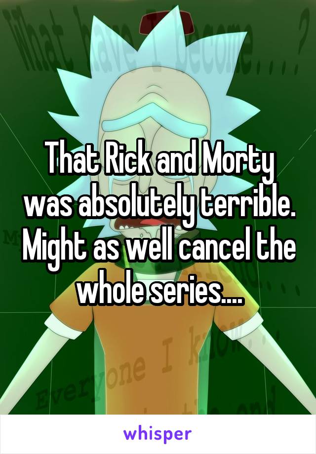 That Rick and Morty was absolutely terrible. Might as well cancel the whole series....