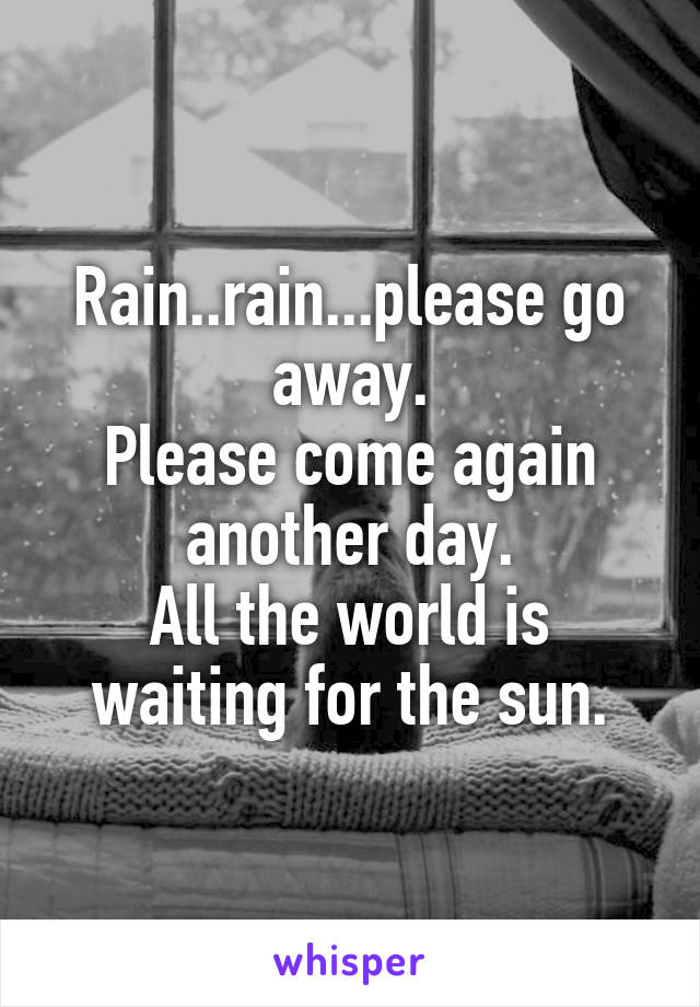 Rain..rain...please go away.
Please come again another day.
All the world is waiting for the sun.